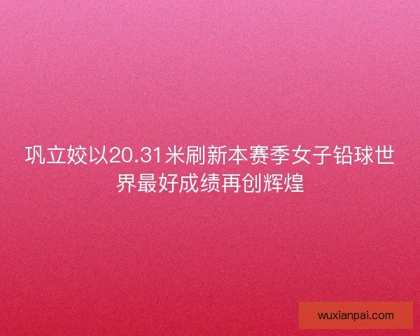 巩立姣以20.31米刷新本赛季女子铅球世界最好成绩再创辉煌