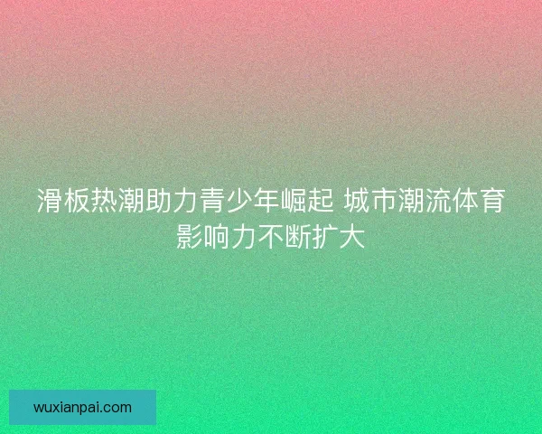 滑板热潮助力青少年崛起 城市潮流体育影响力不断扩大