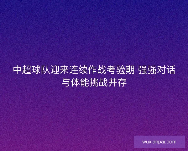 中超球队迎来连续作战考验期 强强对话与体能挑战并存