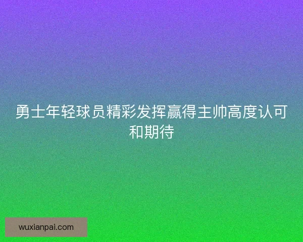 勇士年轻球员精彩发挥赢得主帅高度认可和期待