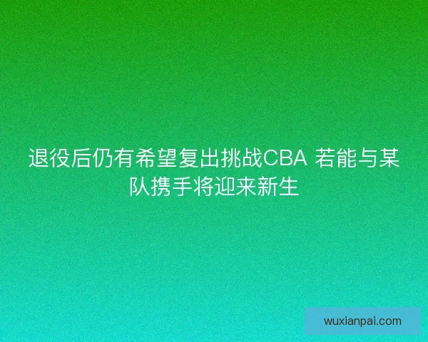退役后仍有希望复出挑战CBA 若能与某队携手将迎来新生