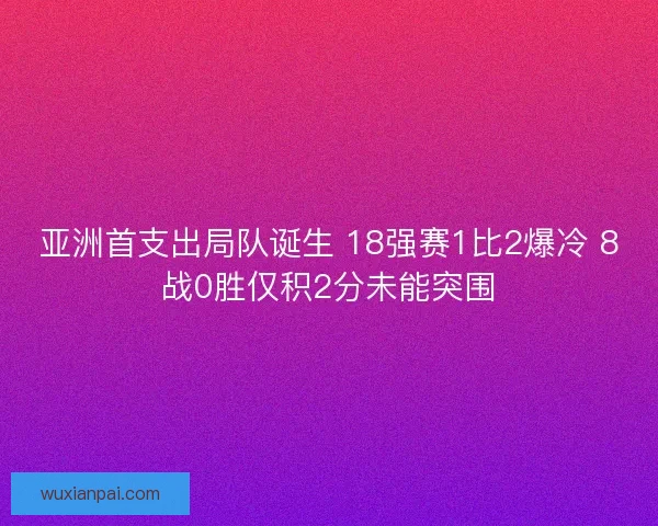 亚洲首支出局队诞生 18强赛1比2爆冷 8战0胜仅积2分未能突围